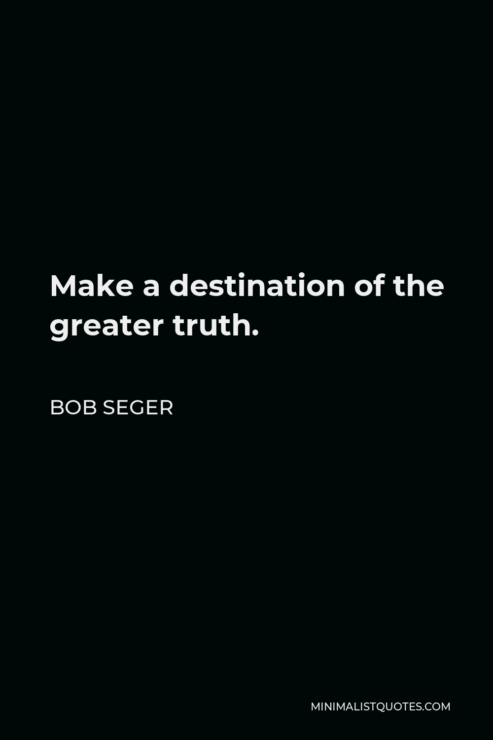 Bob Seger Quote - Make a destination of the greater truth.