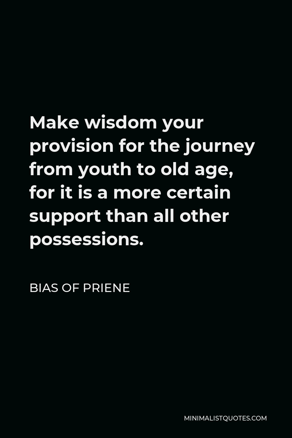 Bias of Priene Quote - Make wisdom your provision for the journey from youth to old age, for it is a more certain support than all other possessions.