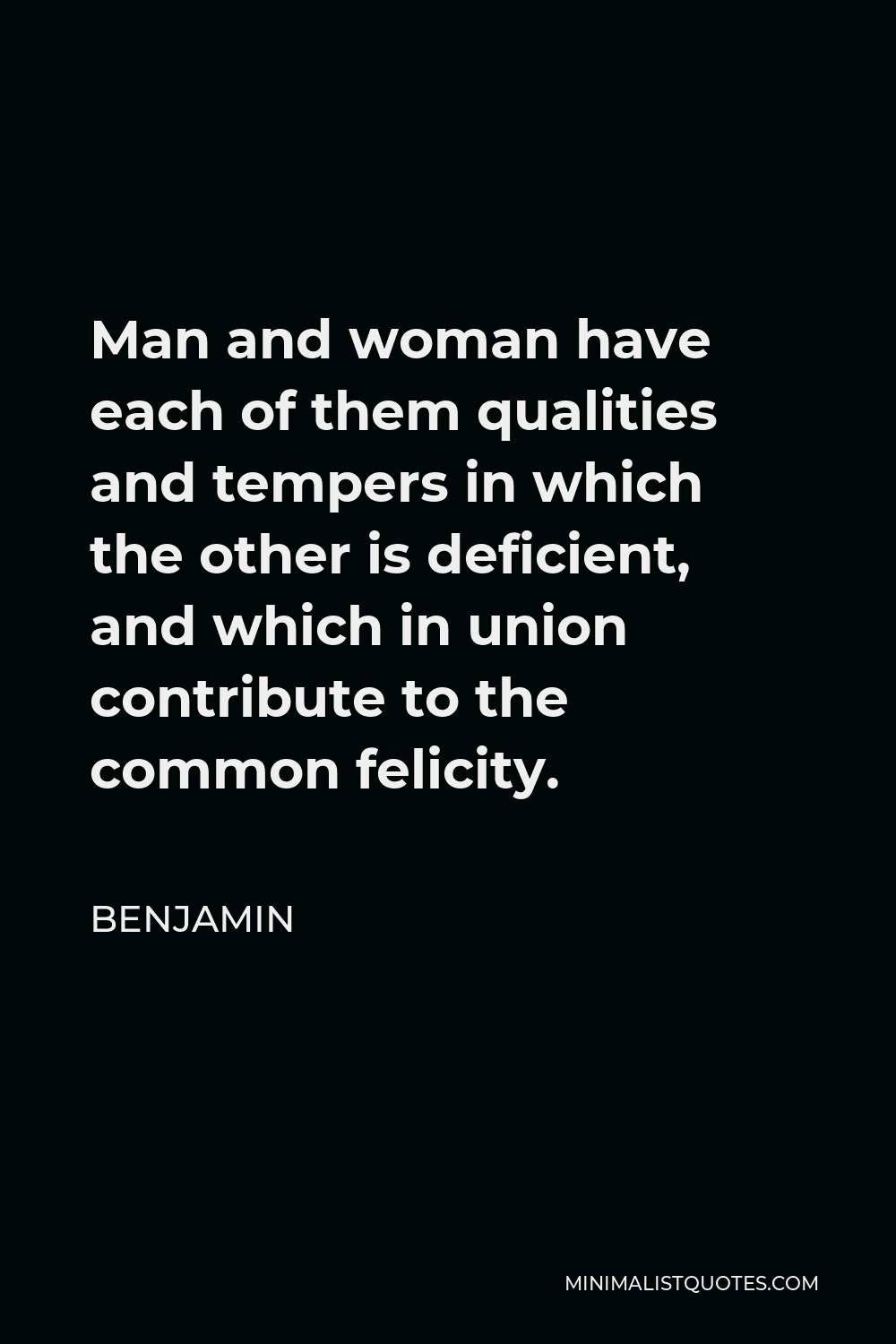 Benjamin Quote - Man and woman have each of them qualities and tempers in which the other is deficient, and which in union contribute to the common felicity.