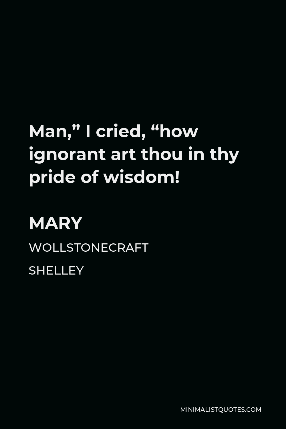 Mary Wollstonecraft Shelley Quote - Man,” I cried, “how ignorant art thou in thy pride of wisdom!