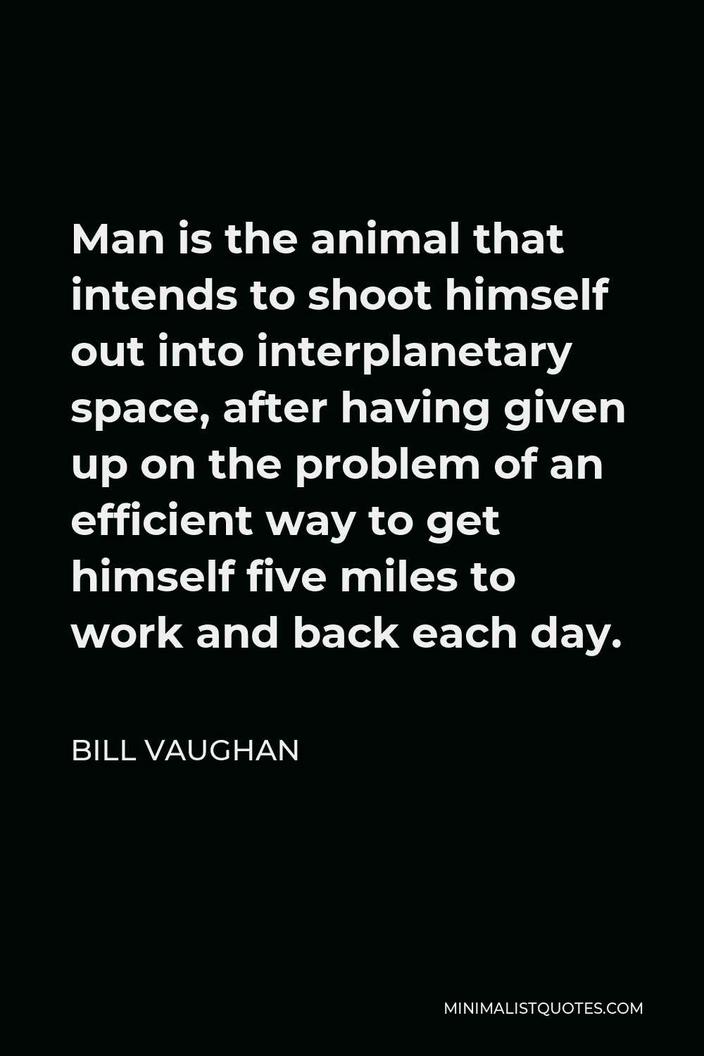 Bill Vaughan Quote - Man is the animal that intends to shoot himself out into interplanetary space, after having given up on the problem of an efficient way to get himself five miles to work and back each day.