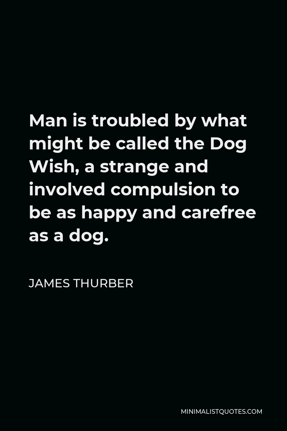 James Thurber Quote - Man is troubled by what might be called the Dog Wish, a strange and involved compulsion to be as happy and carefree as a dog.