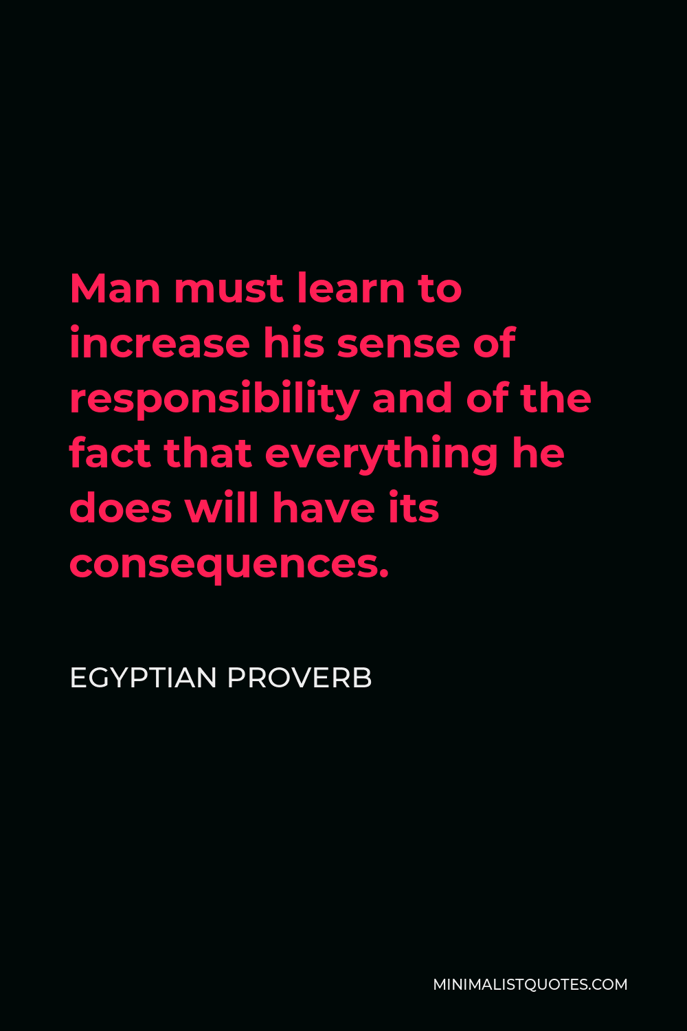 Egyptian Proverb Quote - Man must learn to increase his sense of responsibility and of the fact that everything he does will have its consequences.