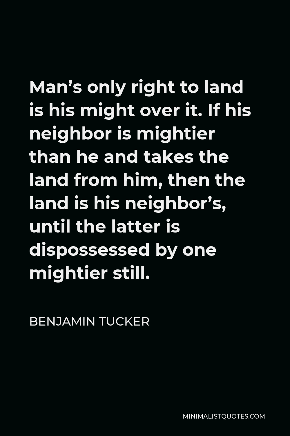 Benjamin Tucker Quote - Man’s only right to land is his might over it. If his neighbor is mightier than he and takes the land from him, then the land is his neighbor’s, until the latter is dispossessed by one mightier still.