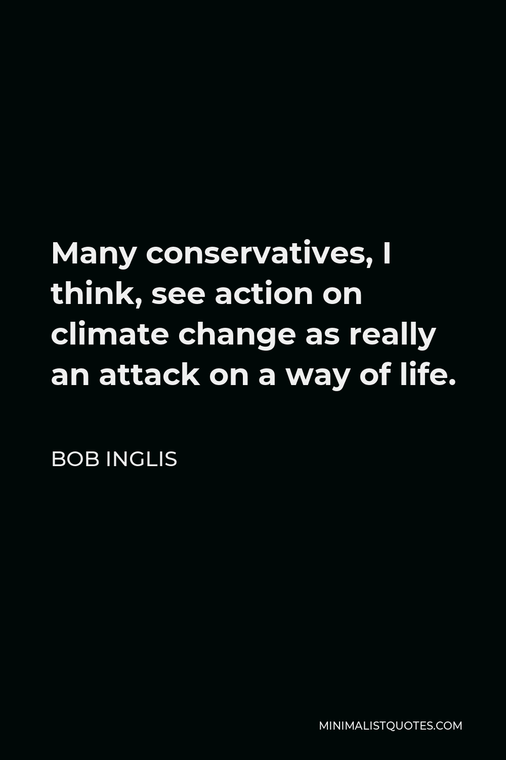Bob Inglis Quote - Many conservatives, I think, see action on climate change as really an attack on a way of life.
