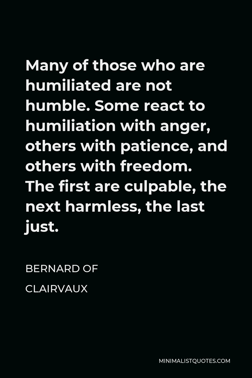 Bernard of Clairvaux Quote - Many of those who are humiliated are not humble. Some react to humiliation with anger, others with patience, and others with freedom. The first are culpable, the next harmless, the last just.