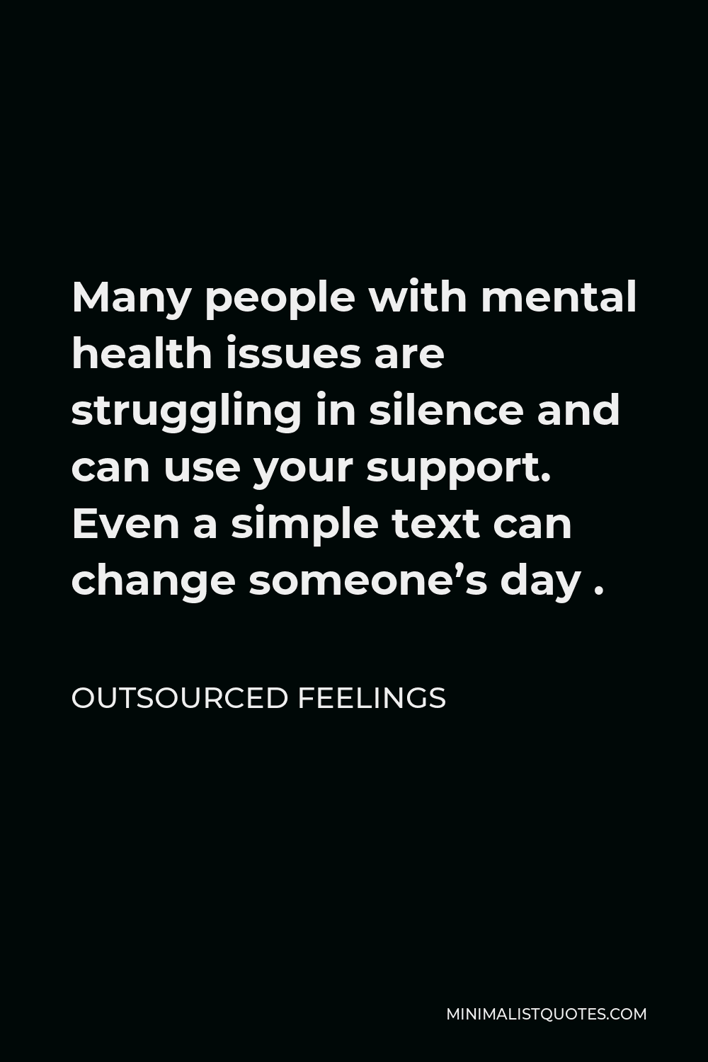 Outsourced Feelings Quote - Many people with mental health issues are struggling in silence and can use your support. Even a simple text can change someone’s day .