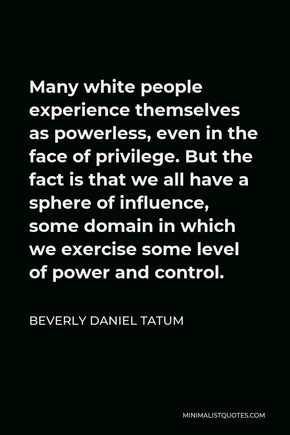 Beverly Daniel Tatum Quote - Many white people experience themselves as powerless, even in the face of privilege. But the fact is that we all have a sphere of influence, some domain in which we exercise some level of power and control.
