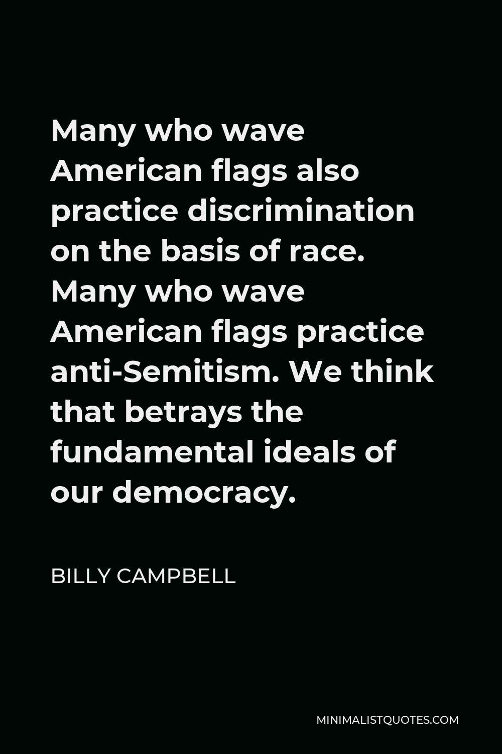 Billy Campbell Quote - Many who wave American flags also practice discrimination on the basis of race. Many who wave American flags practice anti-Semitism. We think that betrays the fundamental ideals of our democracy.