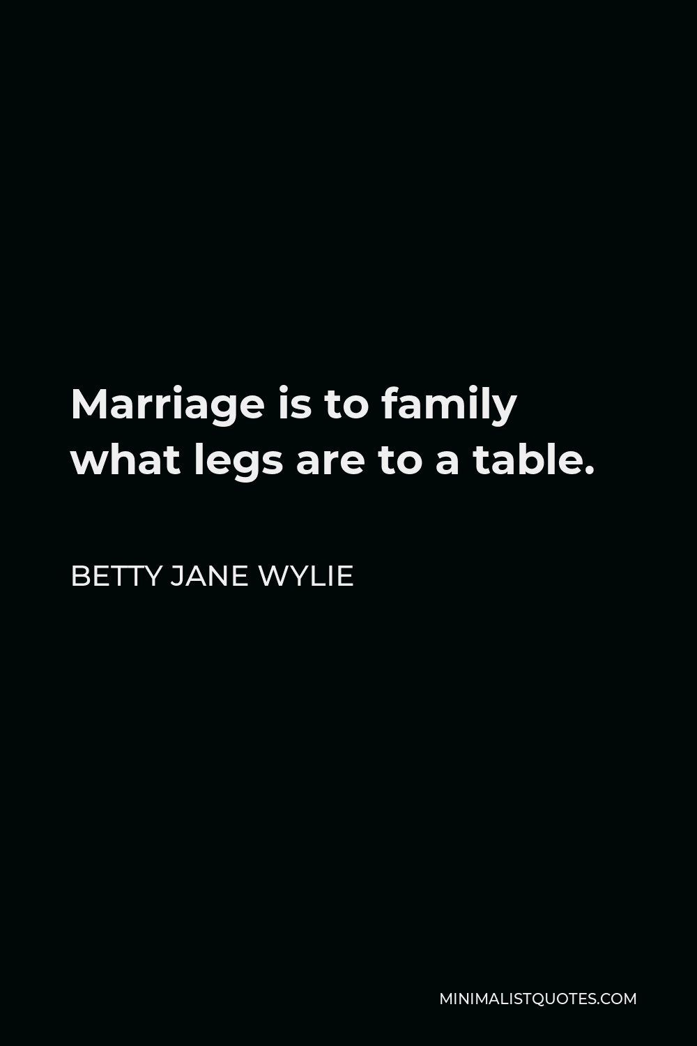 Betty Jane Wylie Quote - Marriage is to family what legs are to a table.