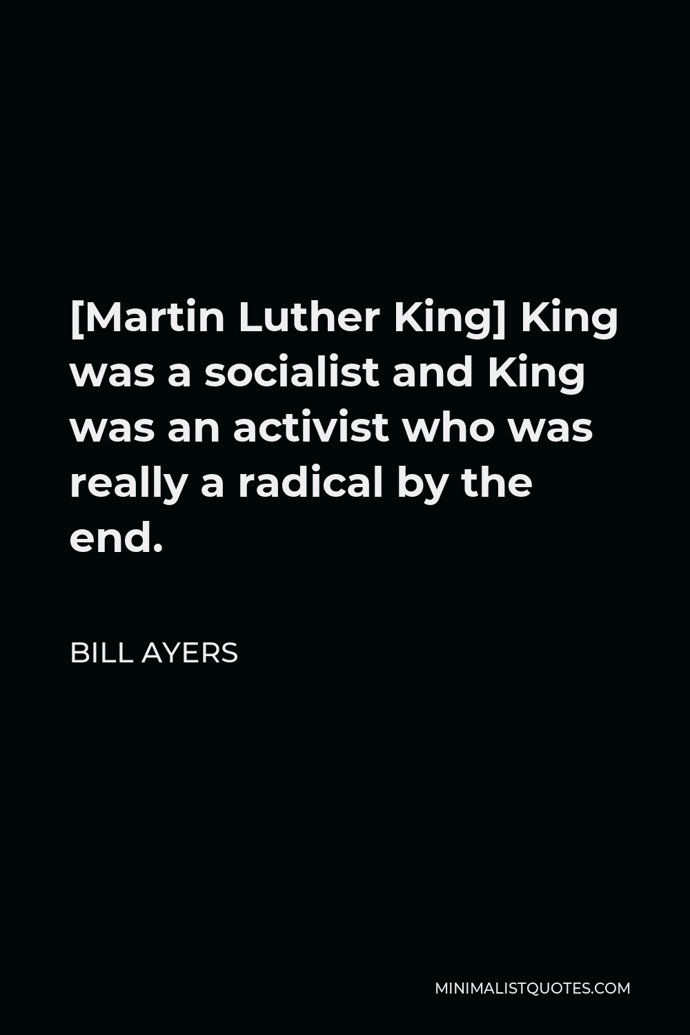 Bill Ayers Quote - [Martin Luther King] King was a socialist and King was an activist who was really a radical by the end.