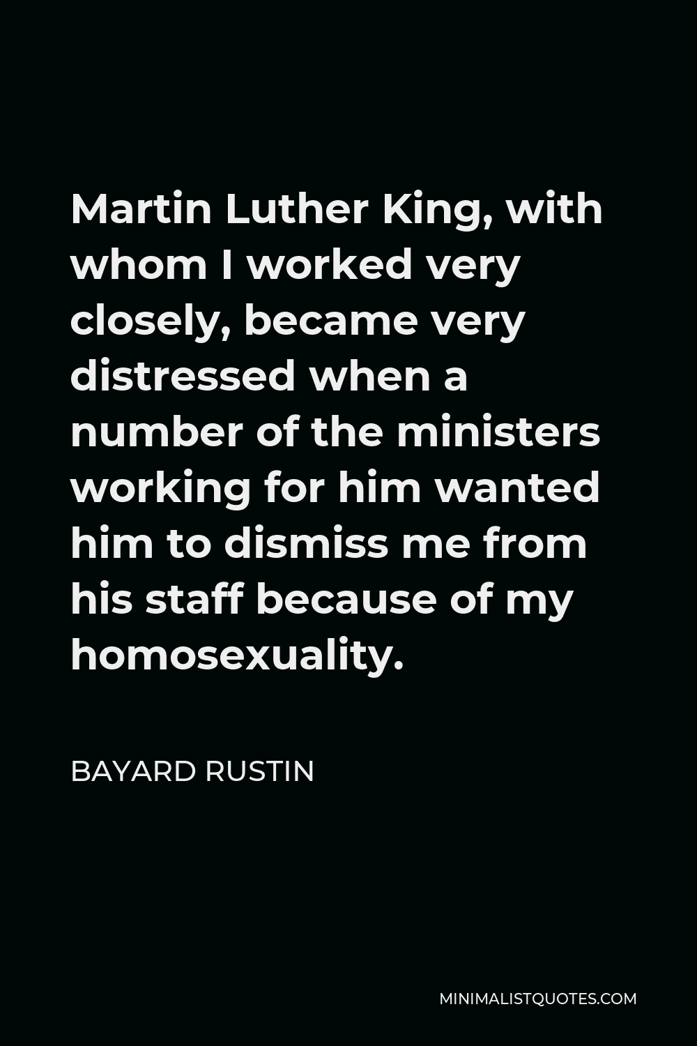Bayard Rustin Quote - Martin Luther King, with whom I worked very closely, became very distressed when a number of the ministers working for him wanted him to dismiss me from his staff because of my homosexuality.