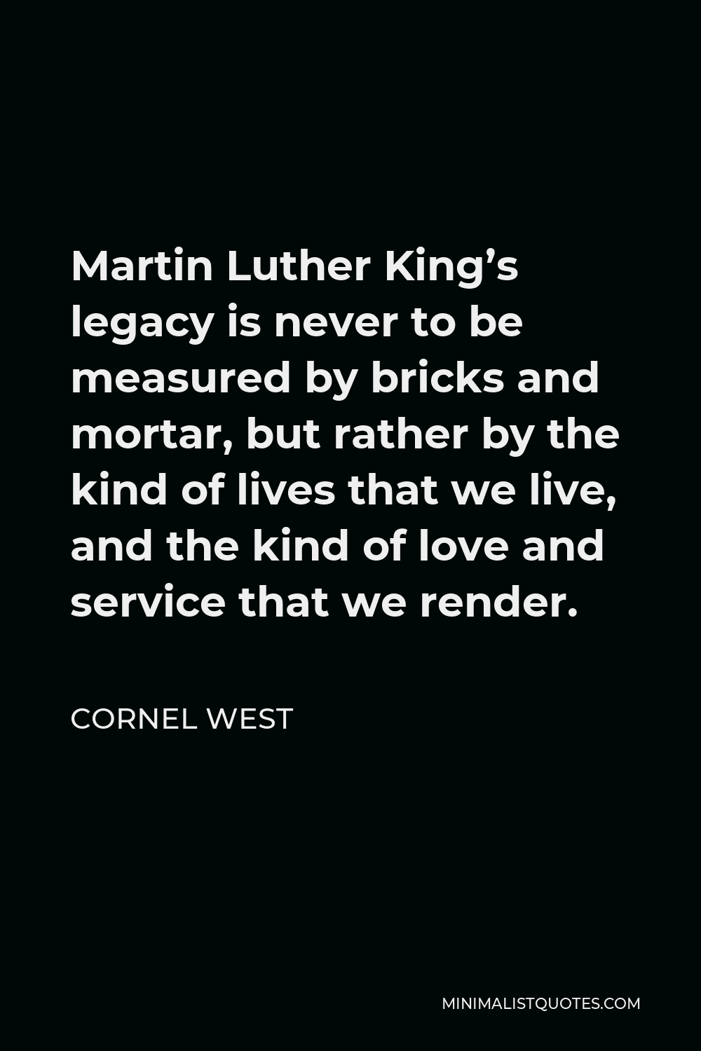 Cornel West Quote - Martin Luther King’s legacy is never to be measured by bricks and mortar, but rather by the kind of lives that we live, and the kind of love and service that we render.