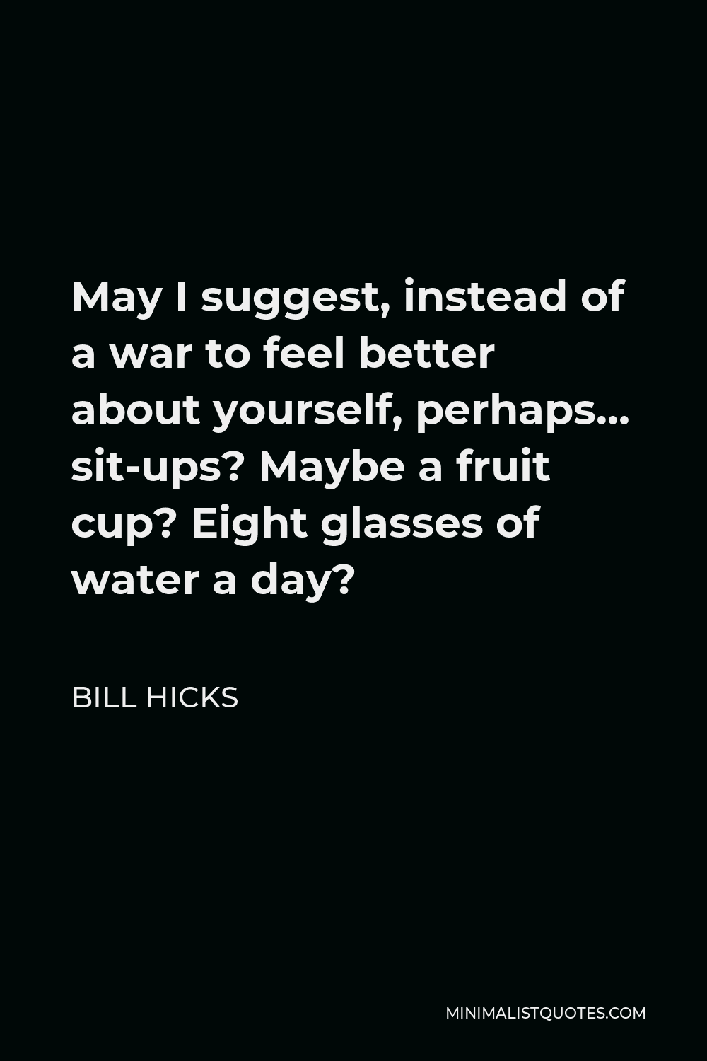 Bill Hicks Quote - May I suggest, instead of a war to feel better about yourself, perhaps… sit-ups? Maybe a fruit cup? Eight glasses of water a day?