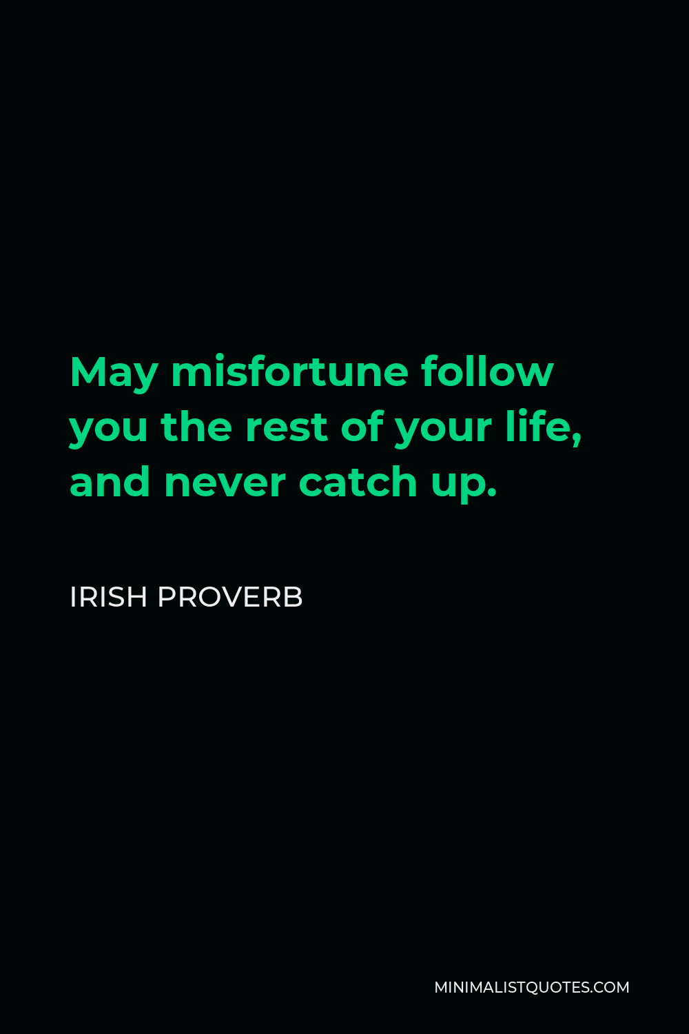 Irish Proverb Quote - May misfortune follow you the rest of your life, and never catch up.