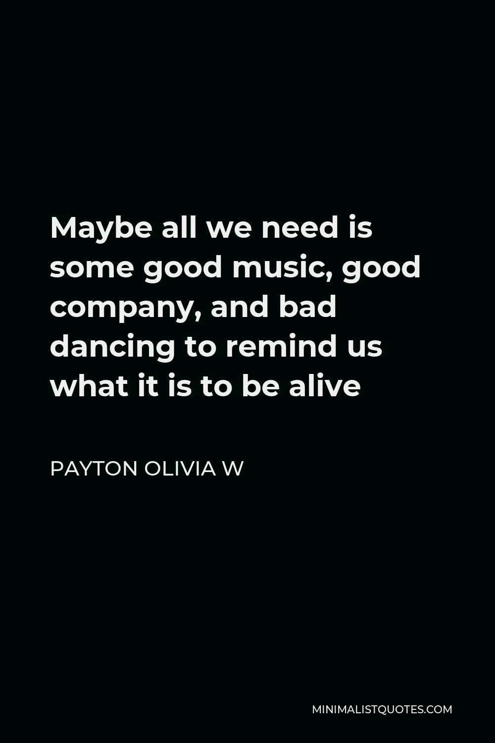 Payton Olivia W Quote - Maybe all we need is some good music, good company, and bad dancing to remind us what it is to be alive
