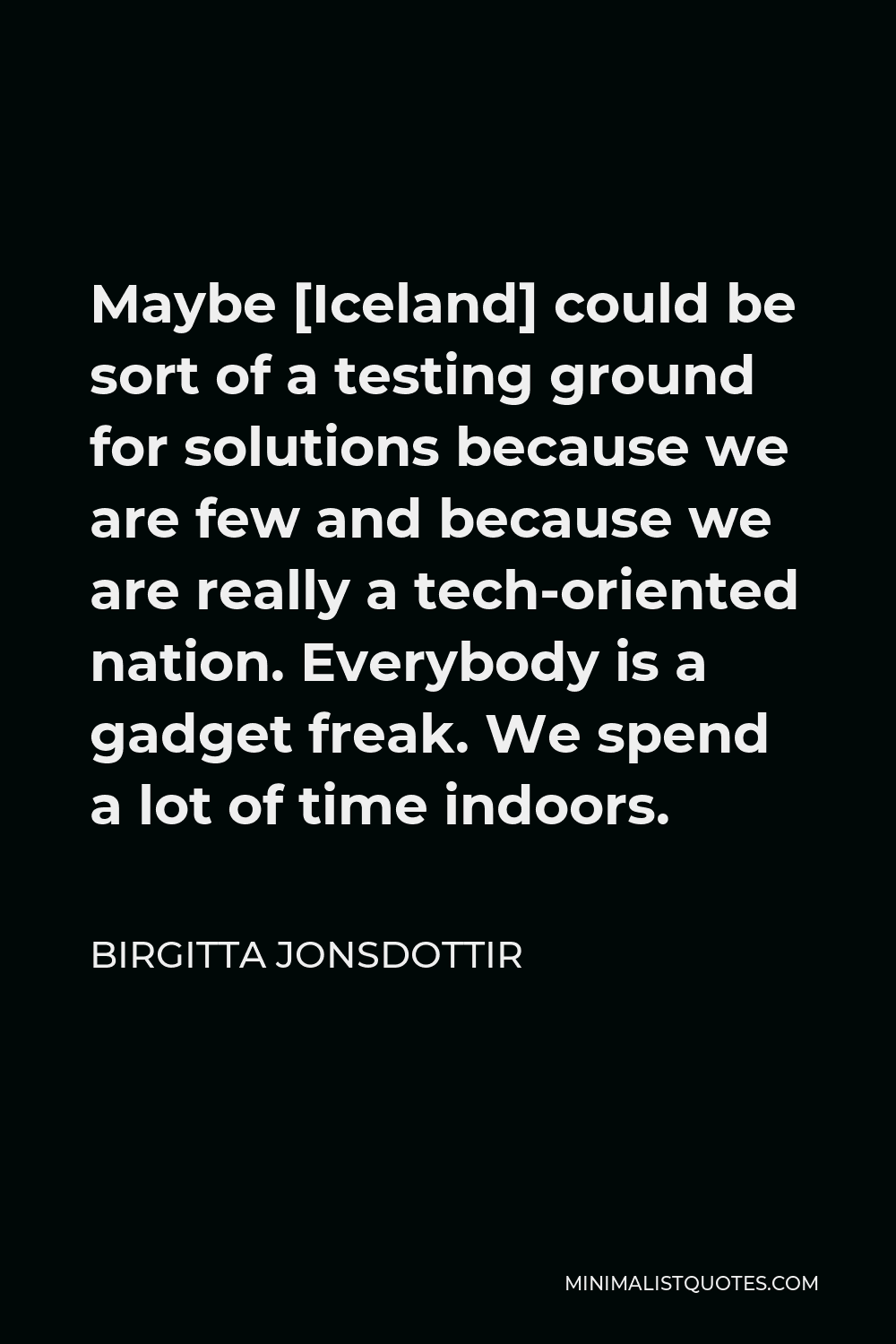 Birgitta Jonsdottir Quote - Maybe [Iceland] could be sort of a testing ground for solutions because we are few and because we are really a tech-oriented nation. Everybody is a gadget freak. We spend a lot of time indoors.