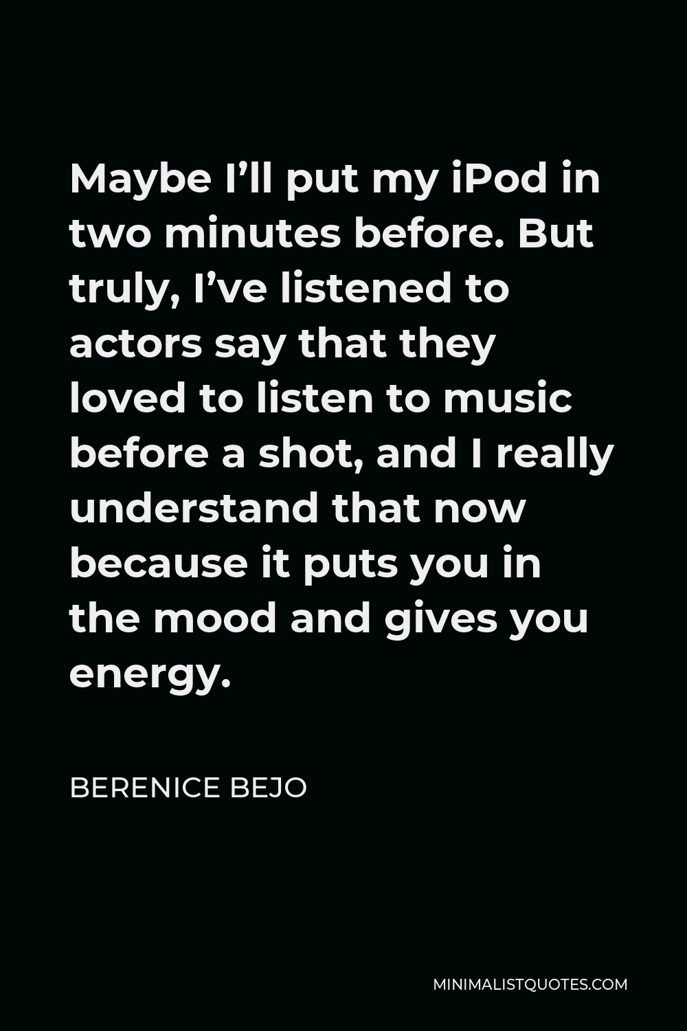 Berenice Bejo Quote - Maybe I’ll put my iPod in two minutes before. But truly, I’ve listened to actors say that they loved to listen to music before a shot, and I really understand that now because it puts you in the mood and gives you energy.