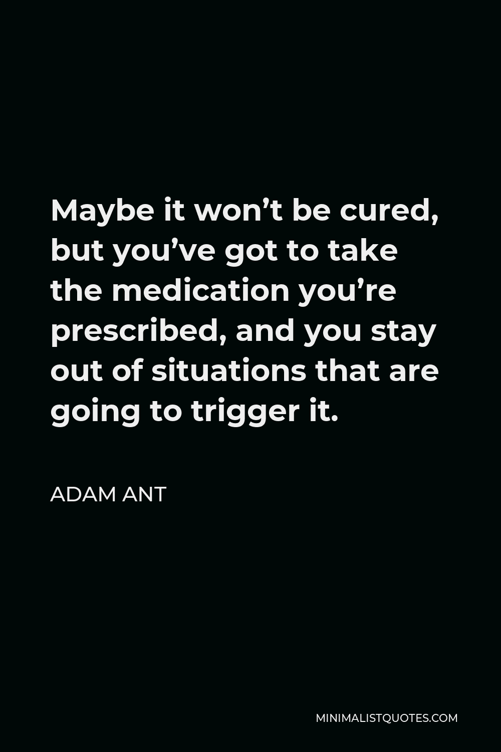 Adam Ant Quote - Maybe it won’t be cured, but you’ve got to take the medication you’re prescribed, and you stay out of situations that are going to trigger it.