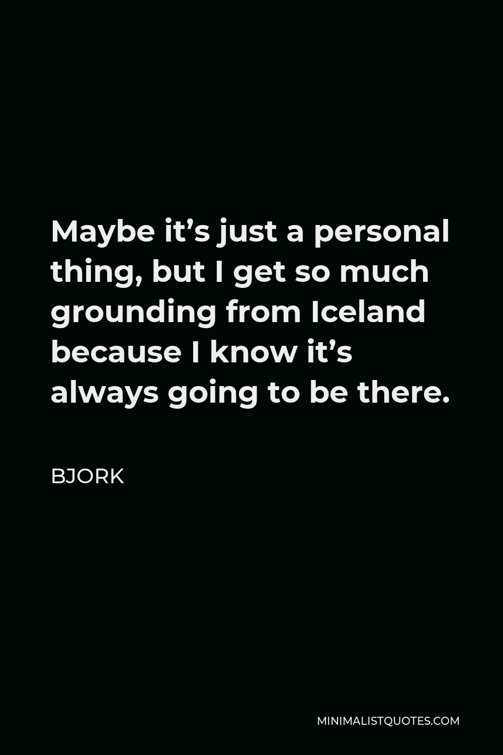 Bjork Quote - Maybe it’s just a personal thing, but I get so much grounding from Iceland because I know it’s always going to be there.