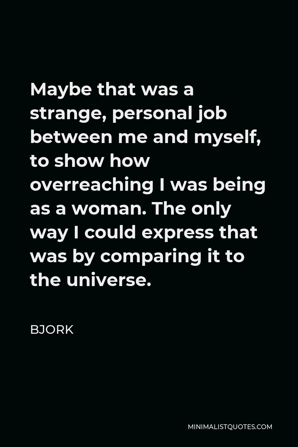 Bjork Quote - Maybe that was a strange, personal job between me and myself, to show how overreaching I was being as a woman. The only way I could express that was by comparing it to the universe.