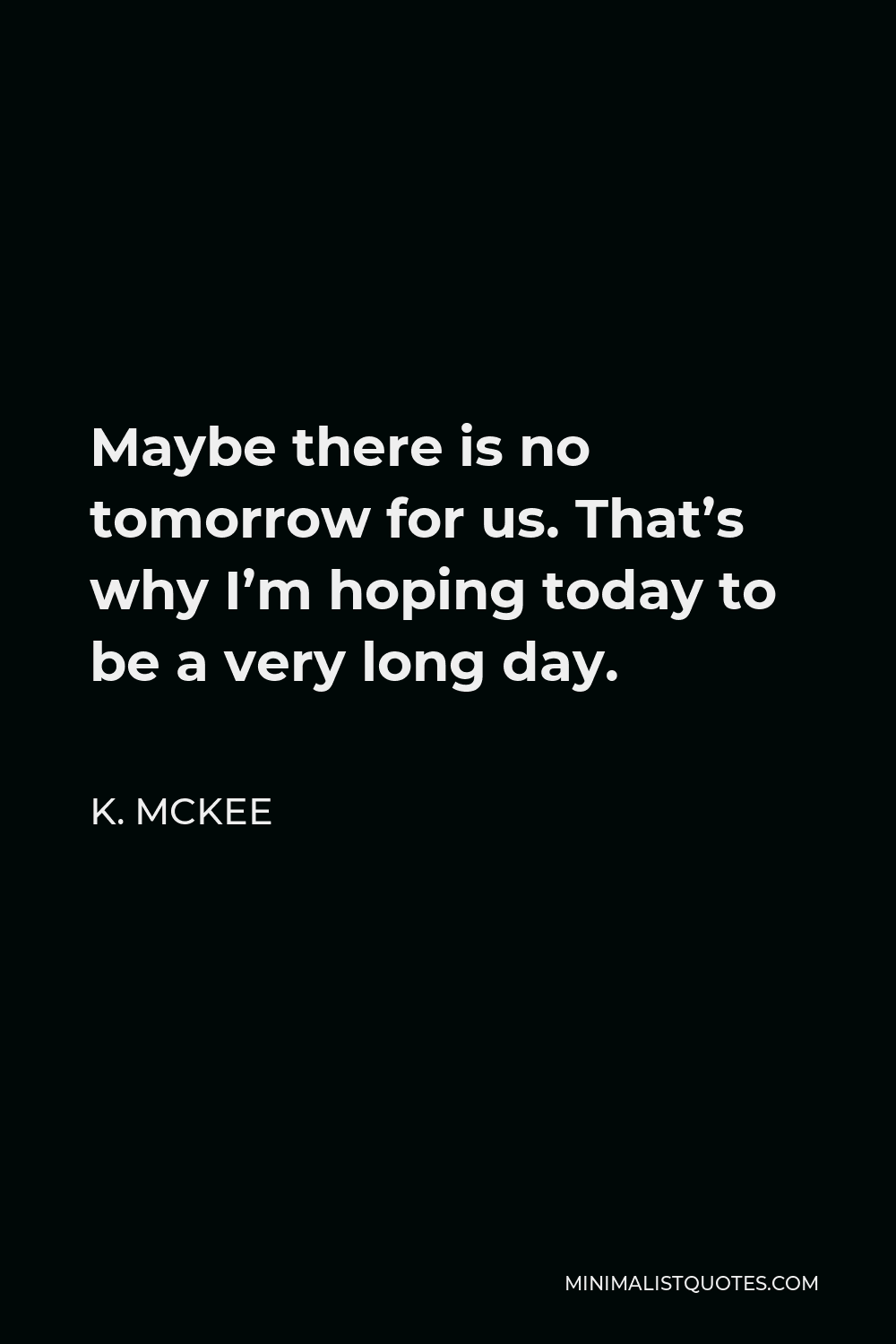 K. Mckee Quote - Maybe there is no tomorrow for us. That’s why I’m hoping today to be a very long day.