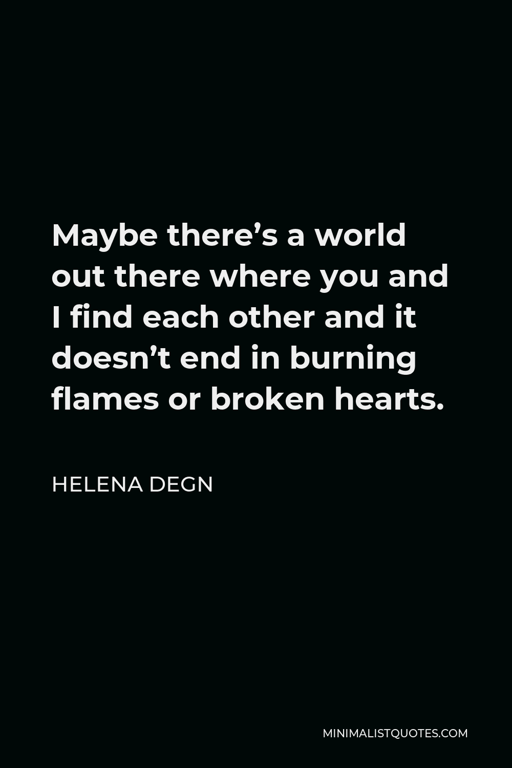 Helena Degn Quote - Maybe there’s a world out there where you and I find each other and it doesn’t end in burning flames or broken hearts.