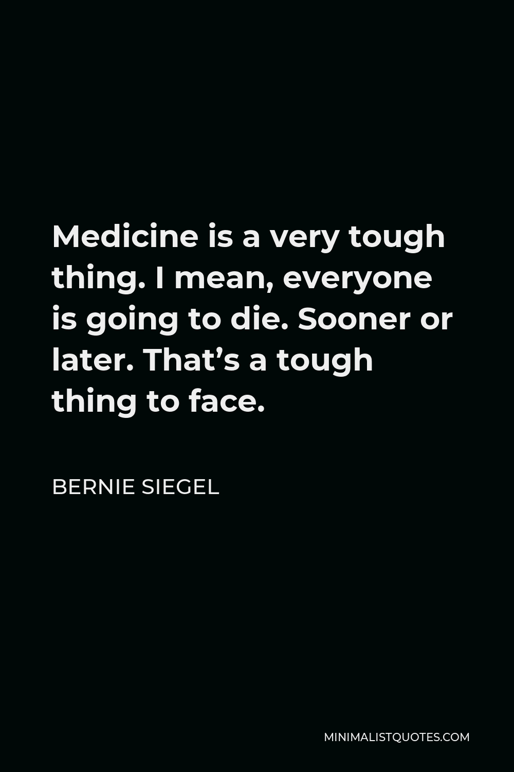 Bernie Siegel Quote - Medicine is a very tough thing. I mean, everyone is going to die. Sooner or later. That’s a tough thing to face.