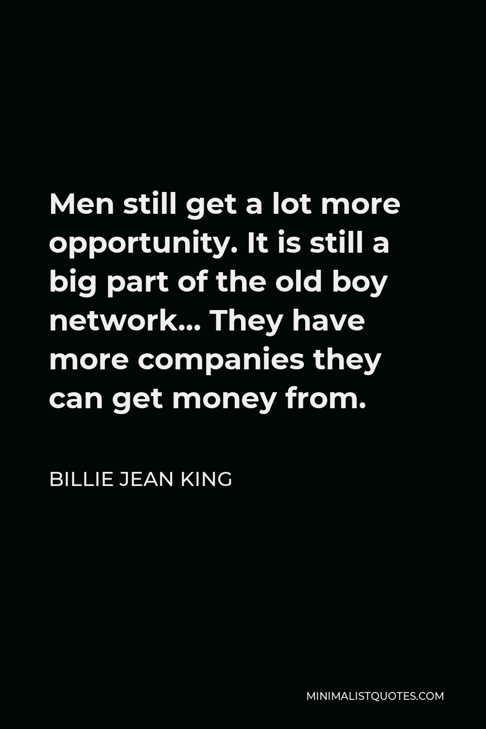 Billie Jean King Quote - Men still get a lot more opportunity. It is still a big part of the old boy network… They have more companies they can get money from.