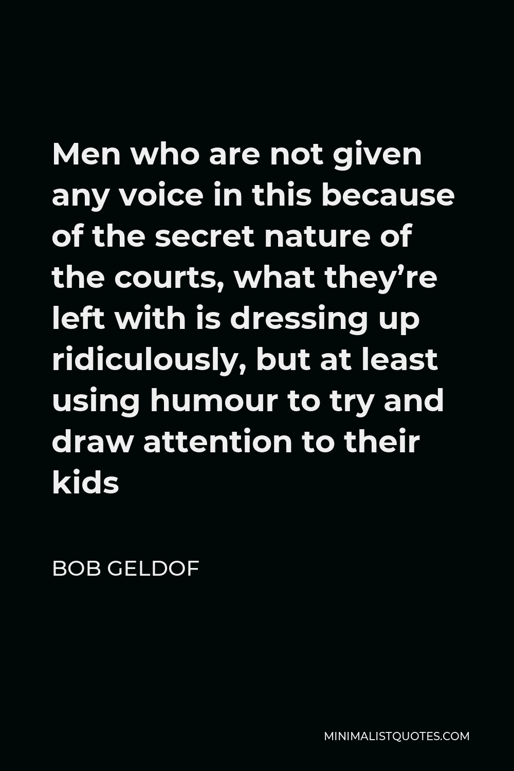 Bob Geldof Quote - Men who are not given any voice in this because of the secret nature of the courts, what they’re left with is dressing up ridiculously, but at least using humour to try and draw attention to their kids