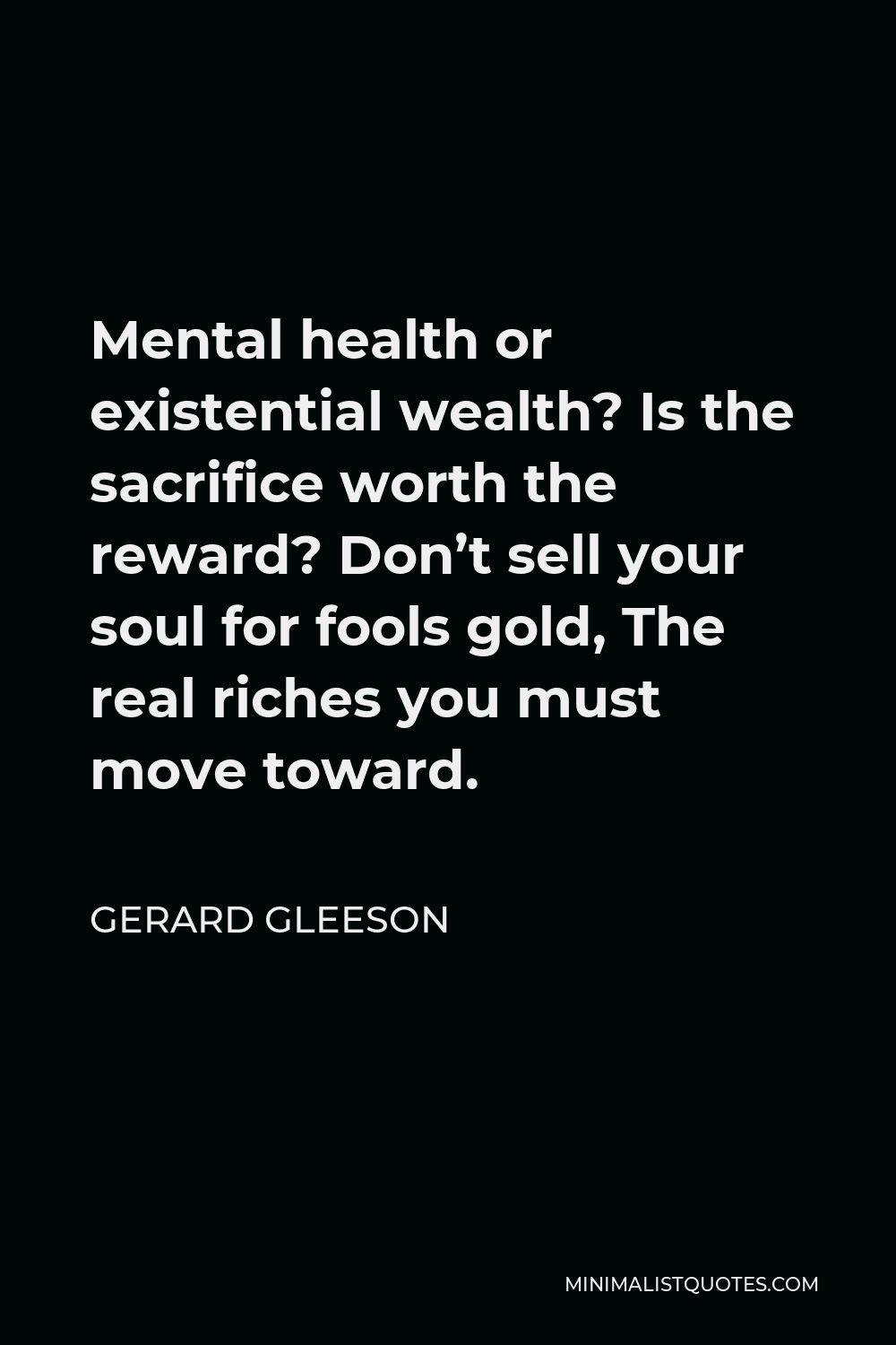 Gerard Gleeson Quote - Mental health or existential wealth? Is the sacrifice worth the reward? Don’t sell your soul for fools gold, The real riches you must move toward.