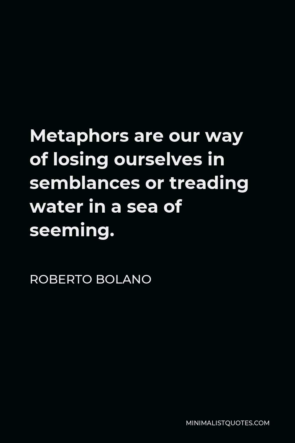 Roberto Bolano Quote - Metaphors are our way of losing ourselves in semblances or treading water in a sea of seeming.