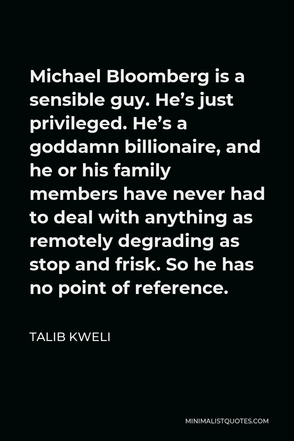 Talib Kweli Quote - Michael Bloomberg is a sensible guy. He’s just privileged. He’s a goddamn billionaire, and he or his family members have never had to deal with anything as remotely degrading as stop and frisk. So he has no point of reference.