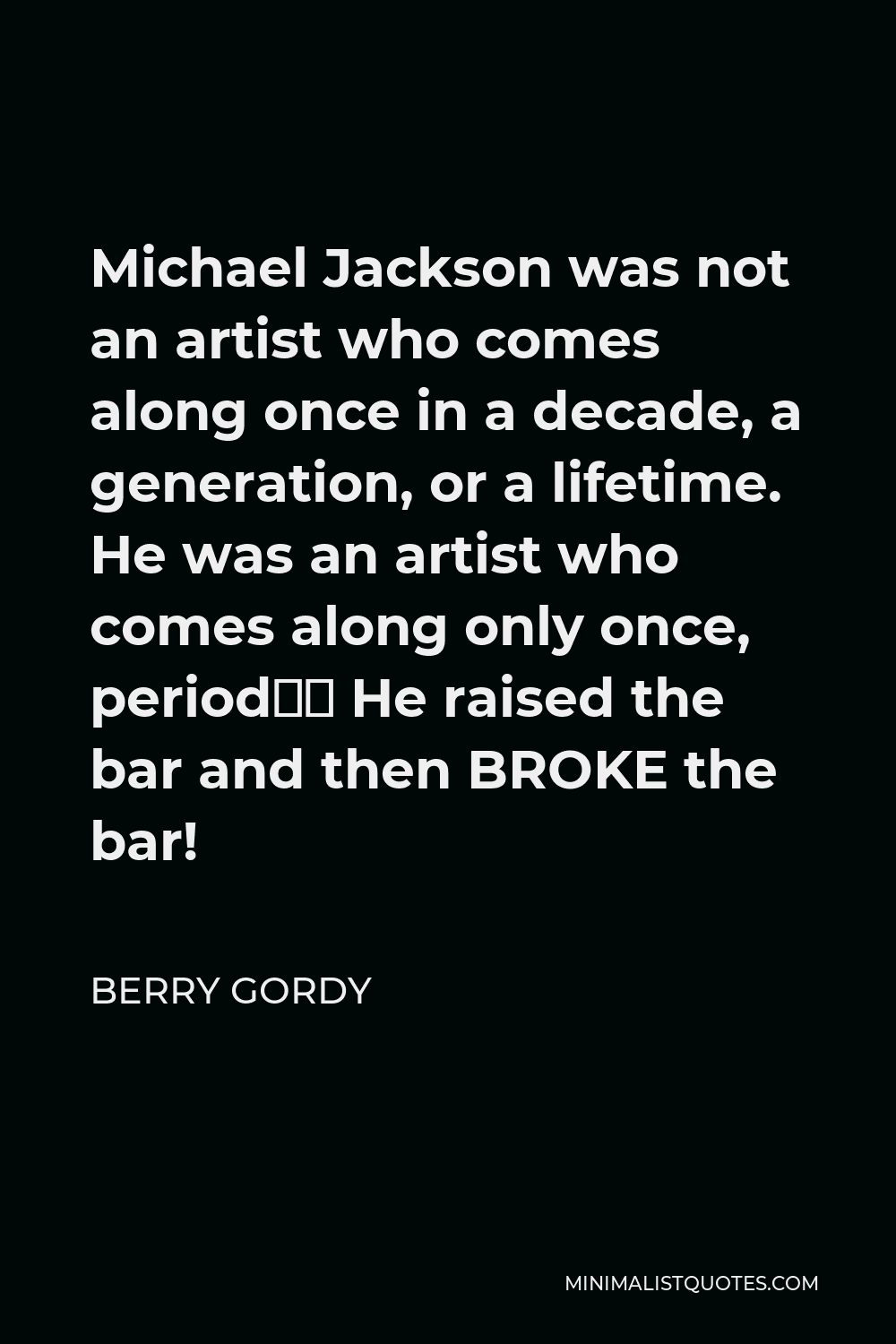 Berry Gordy Quote - Michael Jackson was not an artist who comes along once in a decade, a generation, or a lifetime. He was an artist who comes along only once, period… He raised the bar and then BROKE the bar!
