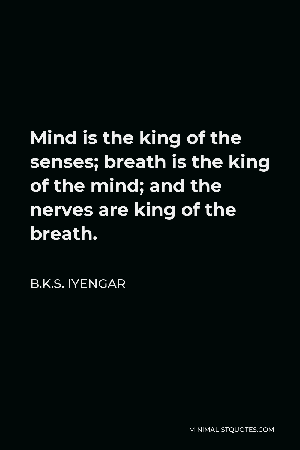 B.K.S. Iyengar Quote - Mind is the king of the senses; breath is the king of the mind; and the nerves are king of the breath.
