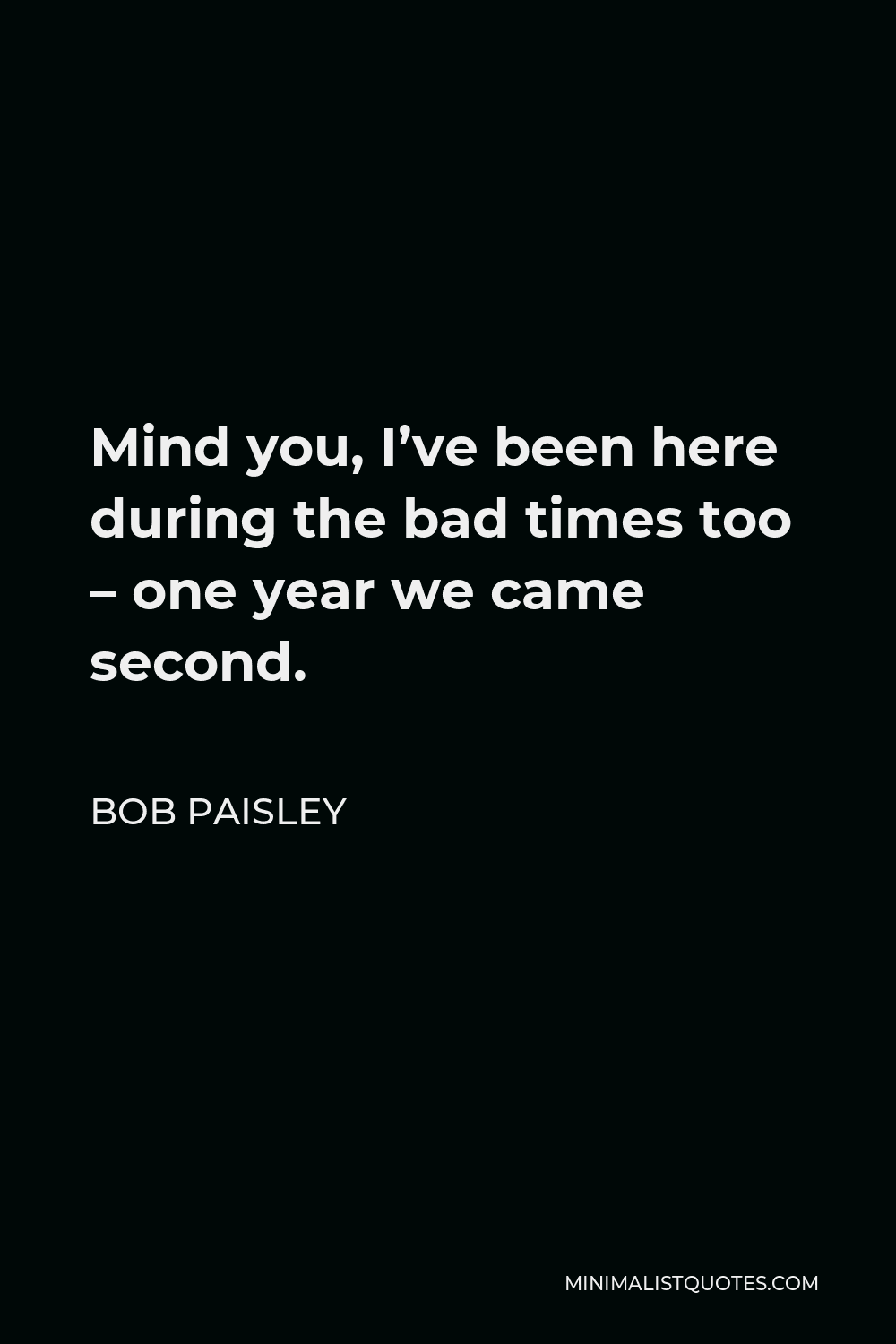 Bob Paisley Quote - Mind you, I’ve been here during the bad times too – one year we came second.