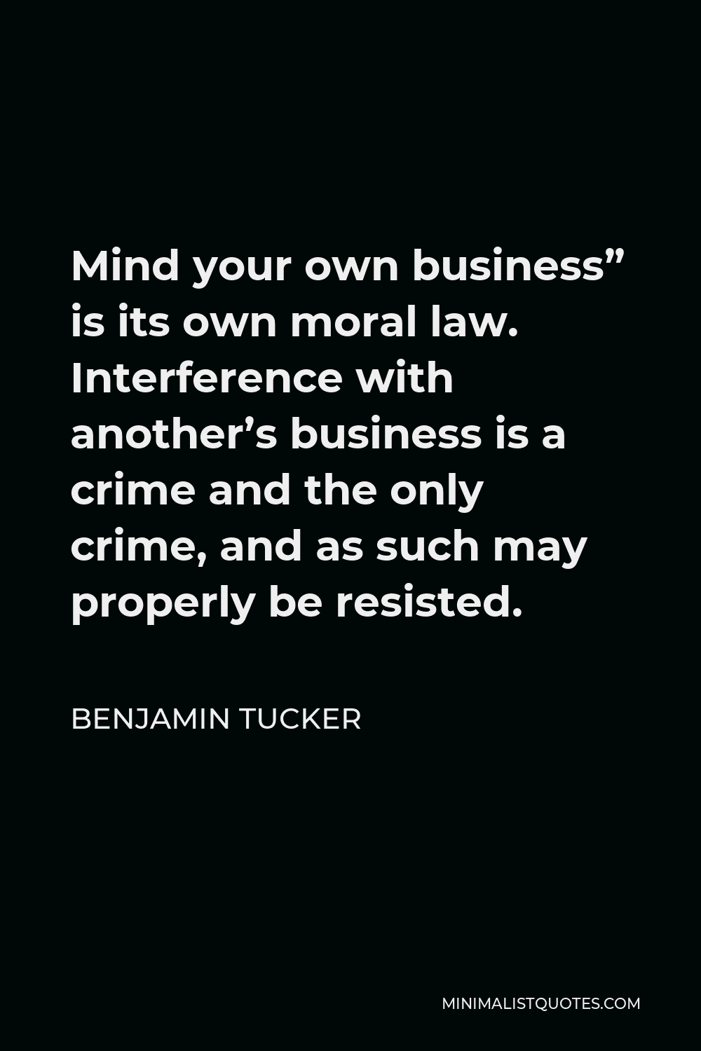 Benjamin Tucker Quote - Mind your own business” is its own moral law. Interference with another’s business is a crime and the only crime, and as such may properly be resisted.