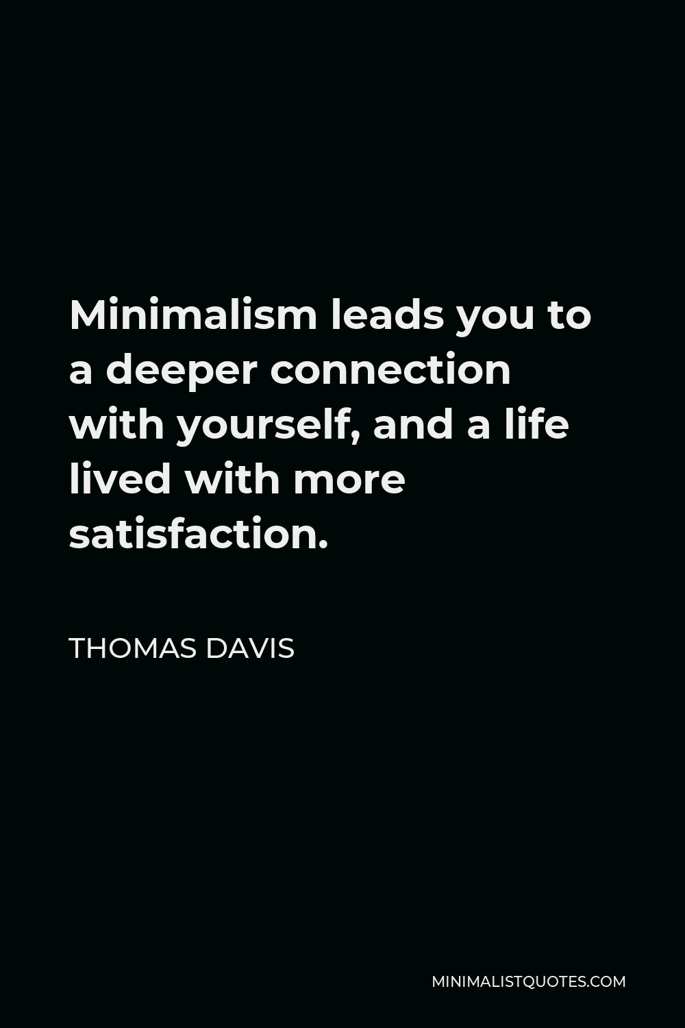 Thomas Davis Quote - Minimalism leads you to a deeper connection with yourself, and a life lived with more satisfaction.