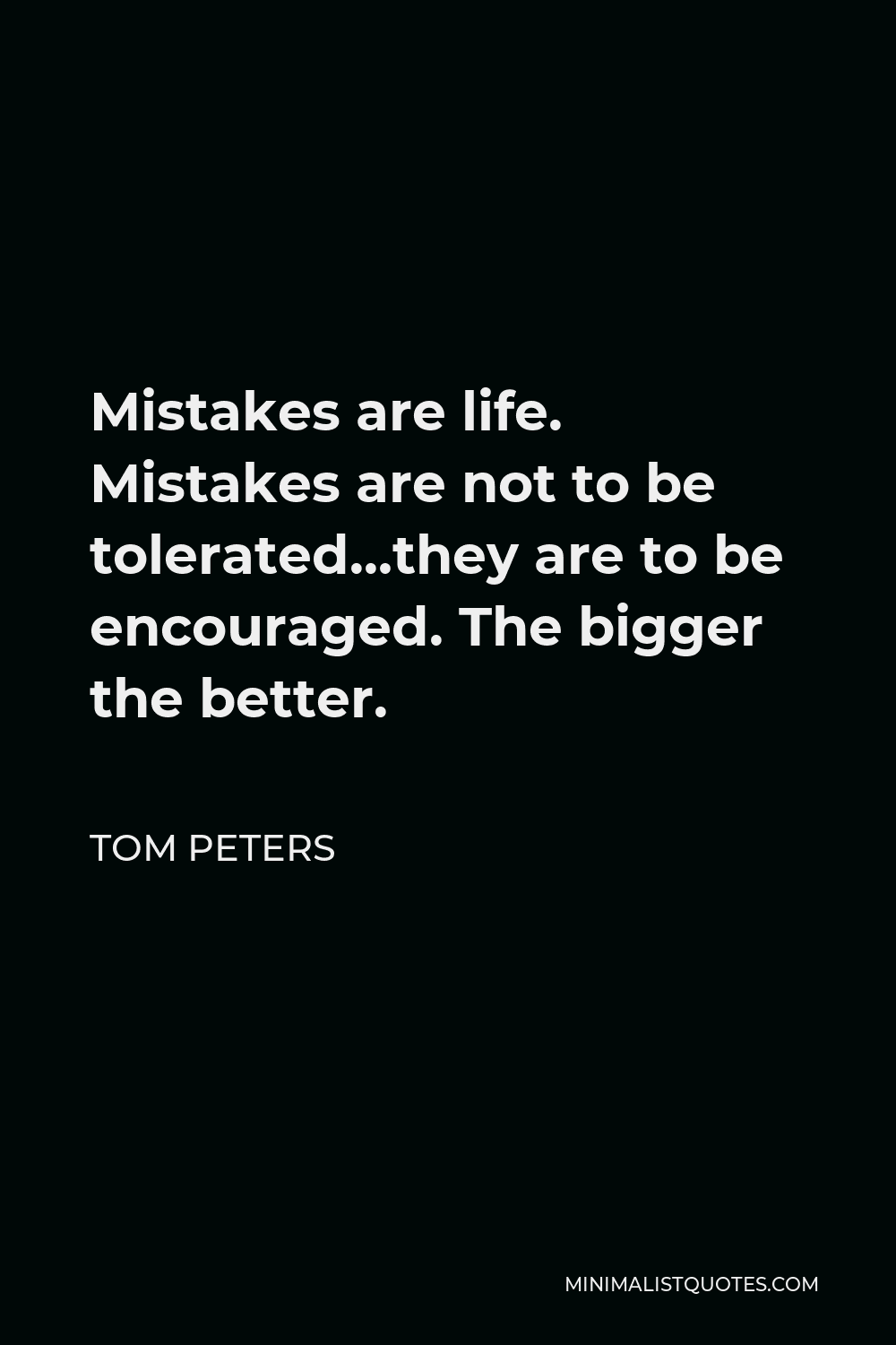 Tom Peters Quote - Mistakes are life. Mistakes are not to be tolerated…they are to be encouraged. The bigger the better.