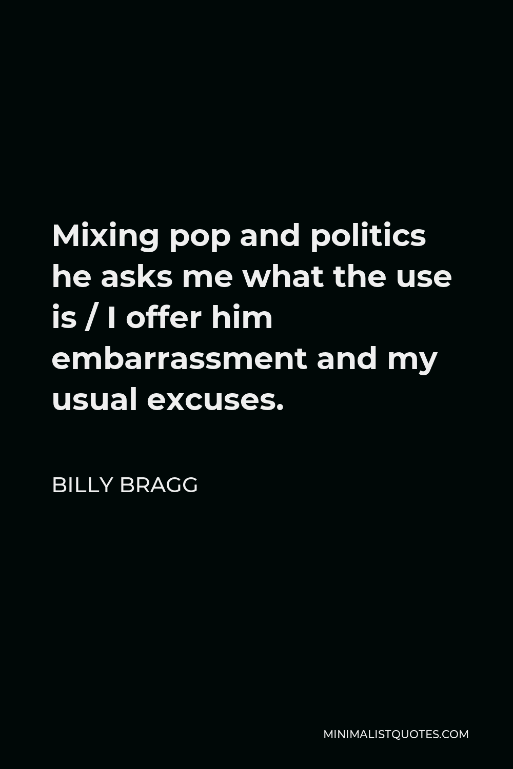 Billy Bragg Quote - Mixing pop and politics he asks me what the use is / I offer him embarrassment and my usual excuses.