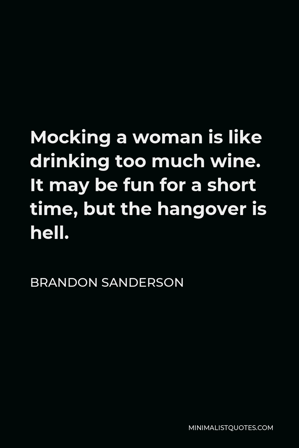 Brandon Sanderson Quote - Mocking a woman is like drinking too much wine. It may be fun for a short time, but the hangover is hell.