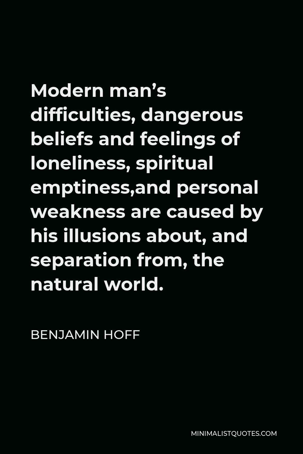 Benjamin Hoff Quote - Modern man’s difficulties, dangerous beliefs and feelings of loneliness, spiritual emptiness,and personal weakness are caused by his illusions about, and separation from, the natural world.