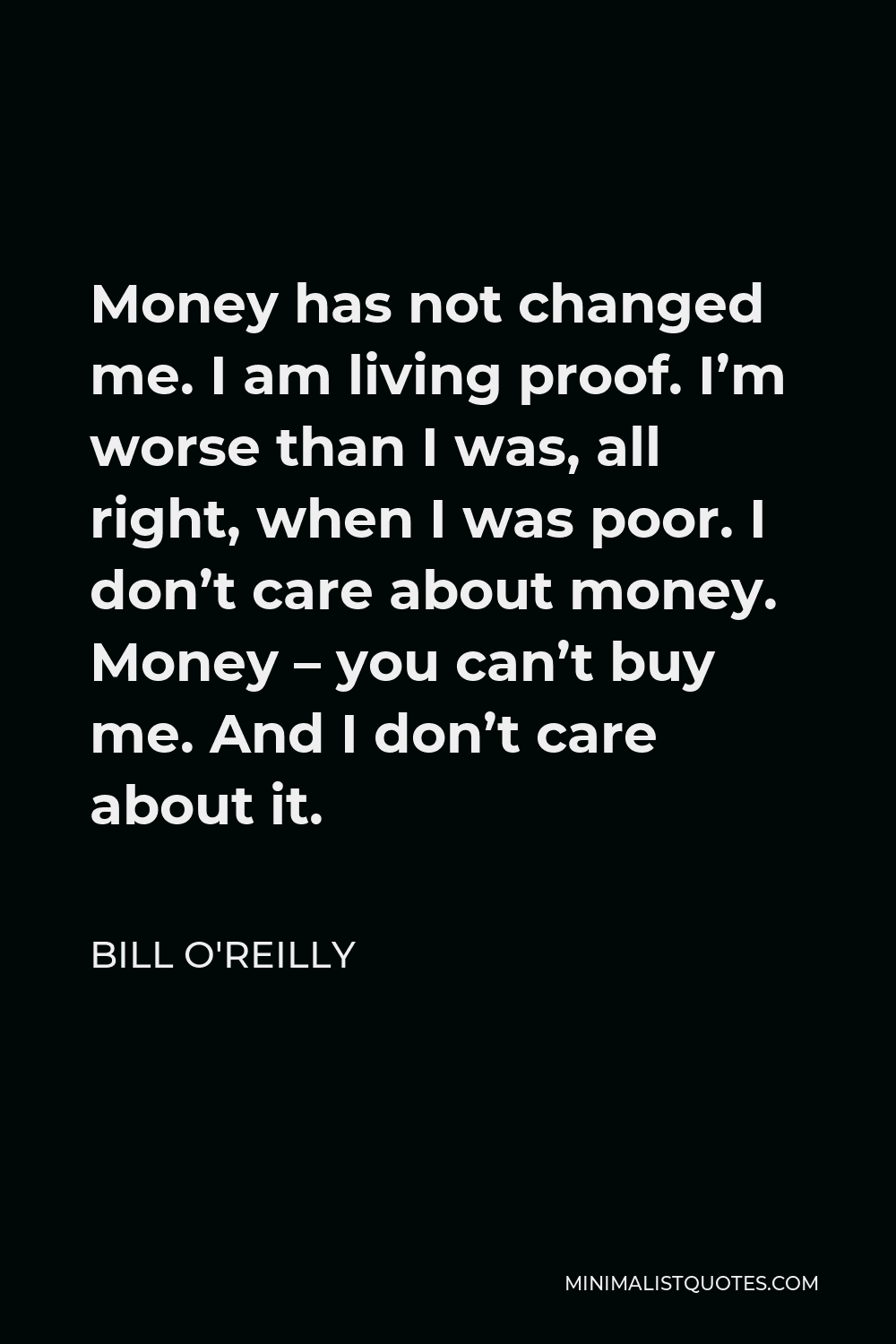 Bill O'Reilly Quote - Money has not changed me. I am living proof. I’m worse than I was, all right, when I was poor. I don’t care about money. Money – you can’t buy me. And I don’t care about it.