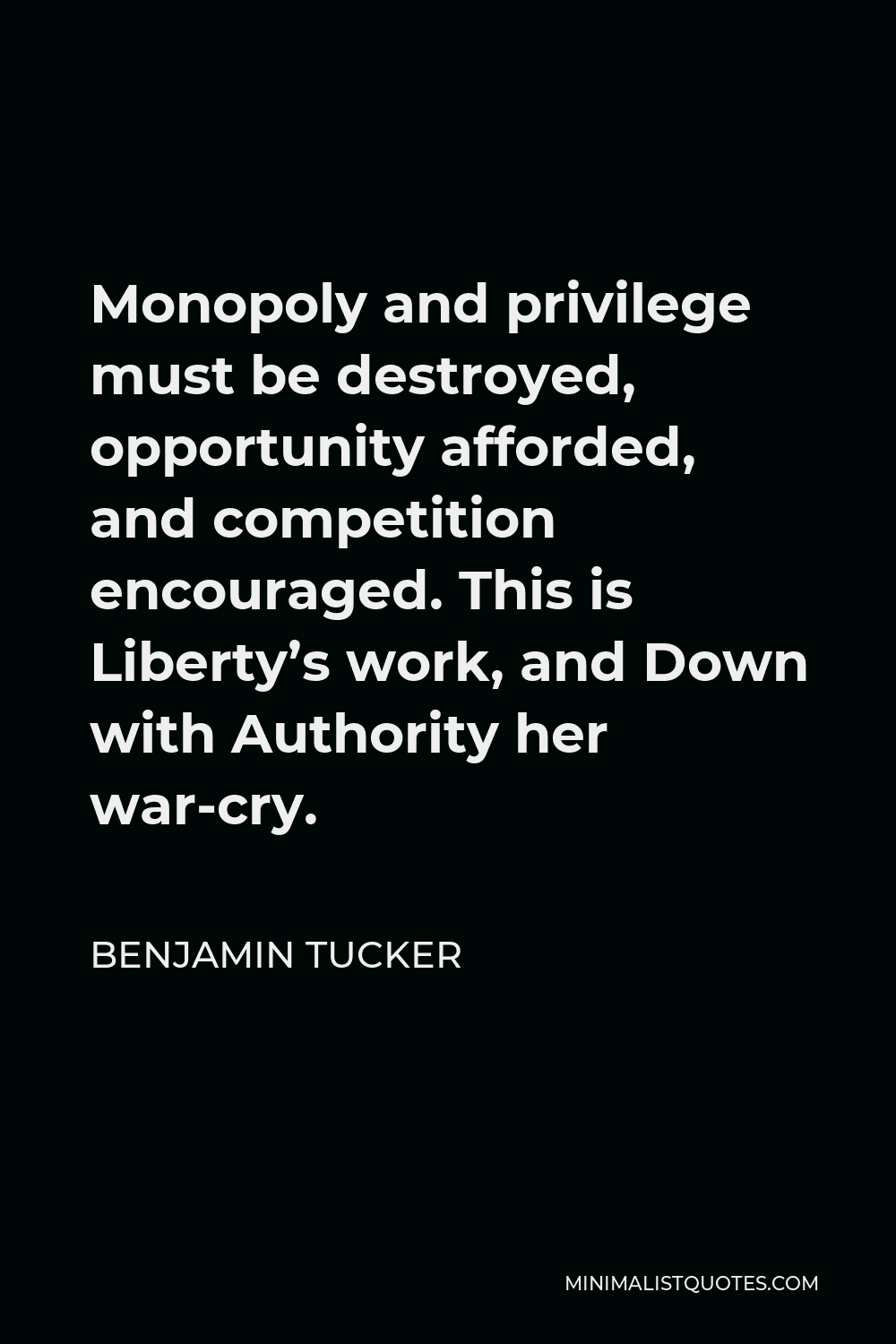 Benjamin Tucker Quote - Monopoly and privilege must be destroyed, opportunity afforded, and competition encouraged. This is Liberty’s work, and Down with Authority her war-cry.