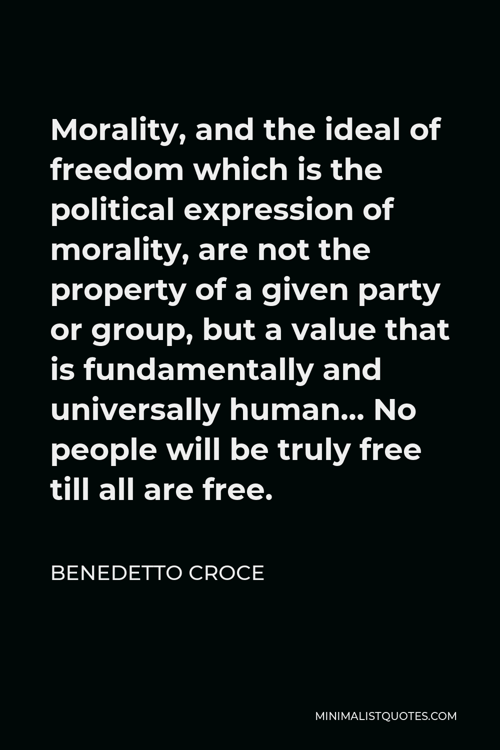 Benedetto Croce Quote - Morality, and the ideal of freedom which is the political expression of morality, are not the property of a given party or group, but a value that is fundamentally and universally human… No people will be truly free till all are free.