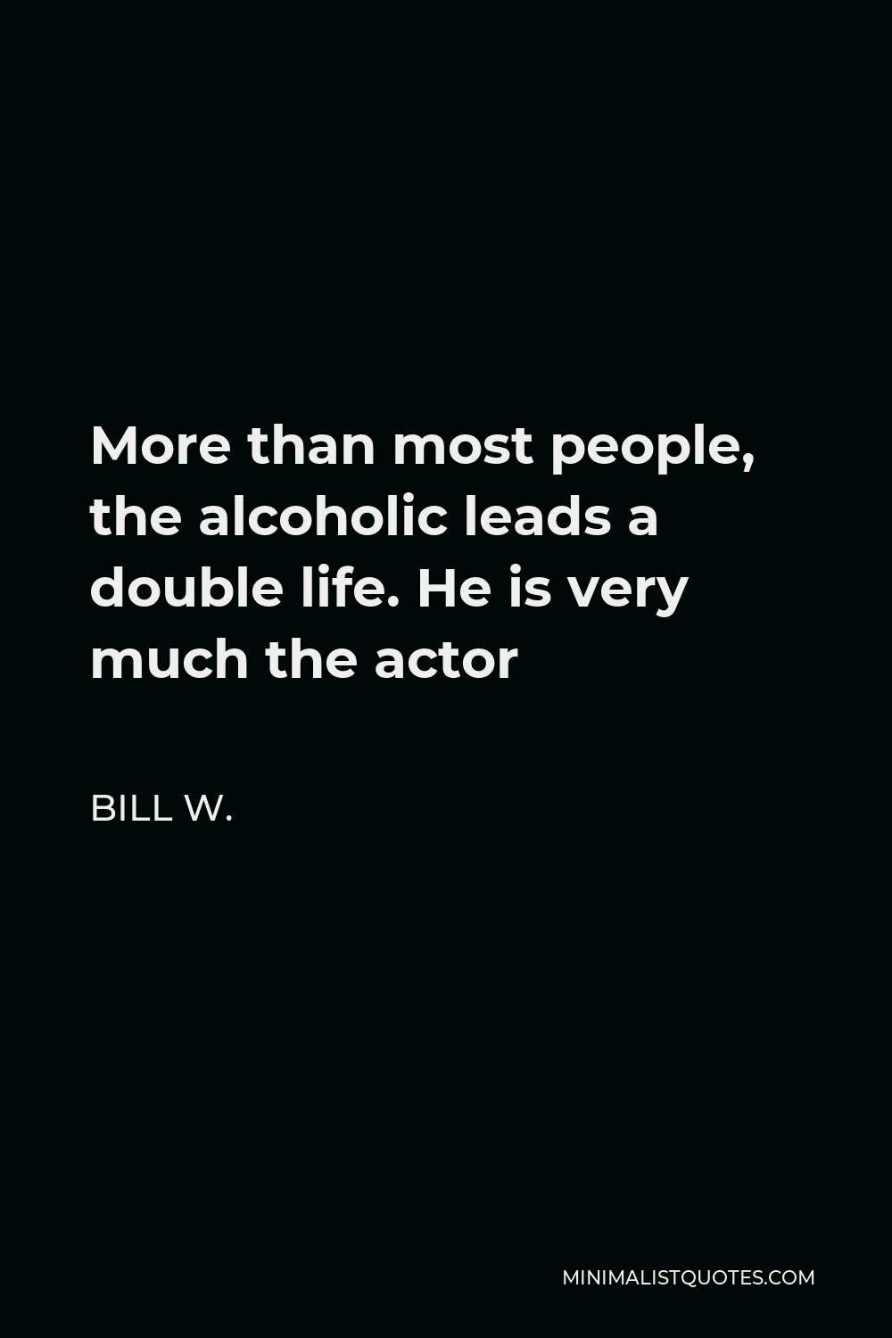 Bill W. Quote - More than most people, the alcoholic leads a double life. He is very much the actor