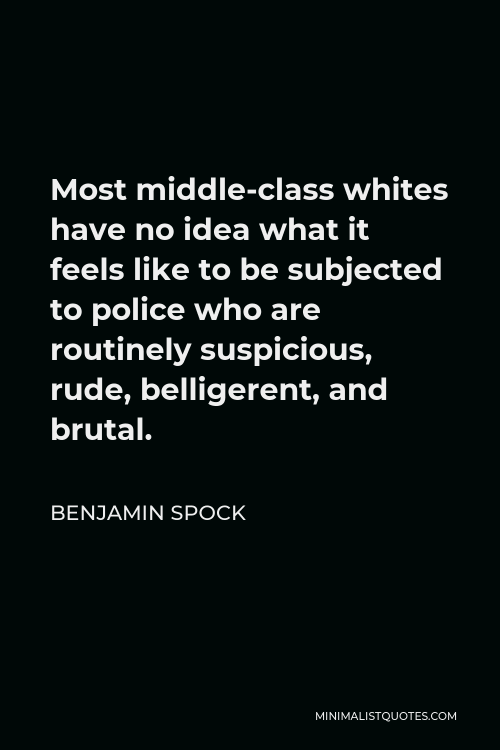 Benjamin Spock Quote - Most middle-class whites have no idea what it feels like to be subjected to police who are routinely suspicious, rude, belligerent, and brutal.
