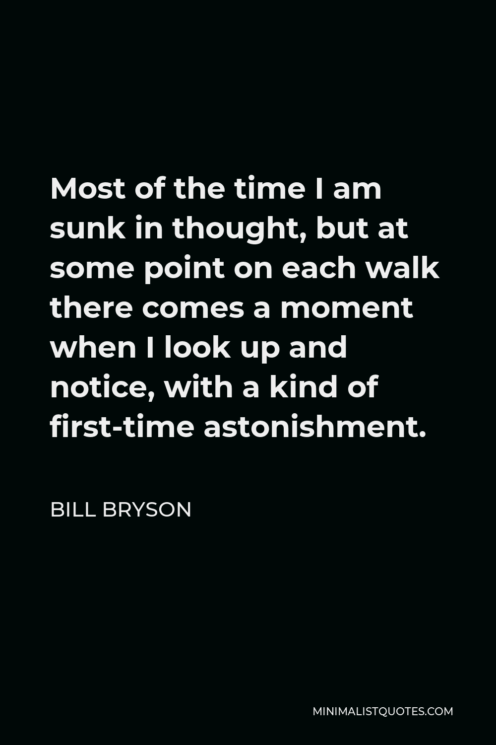 Bill Bryson Quote - Most of the time I am sunk in thought, but at some point on each walk there comes a moment when I look up and notice, with a kind of first-time astonishment.