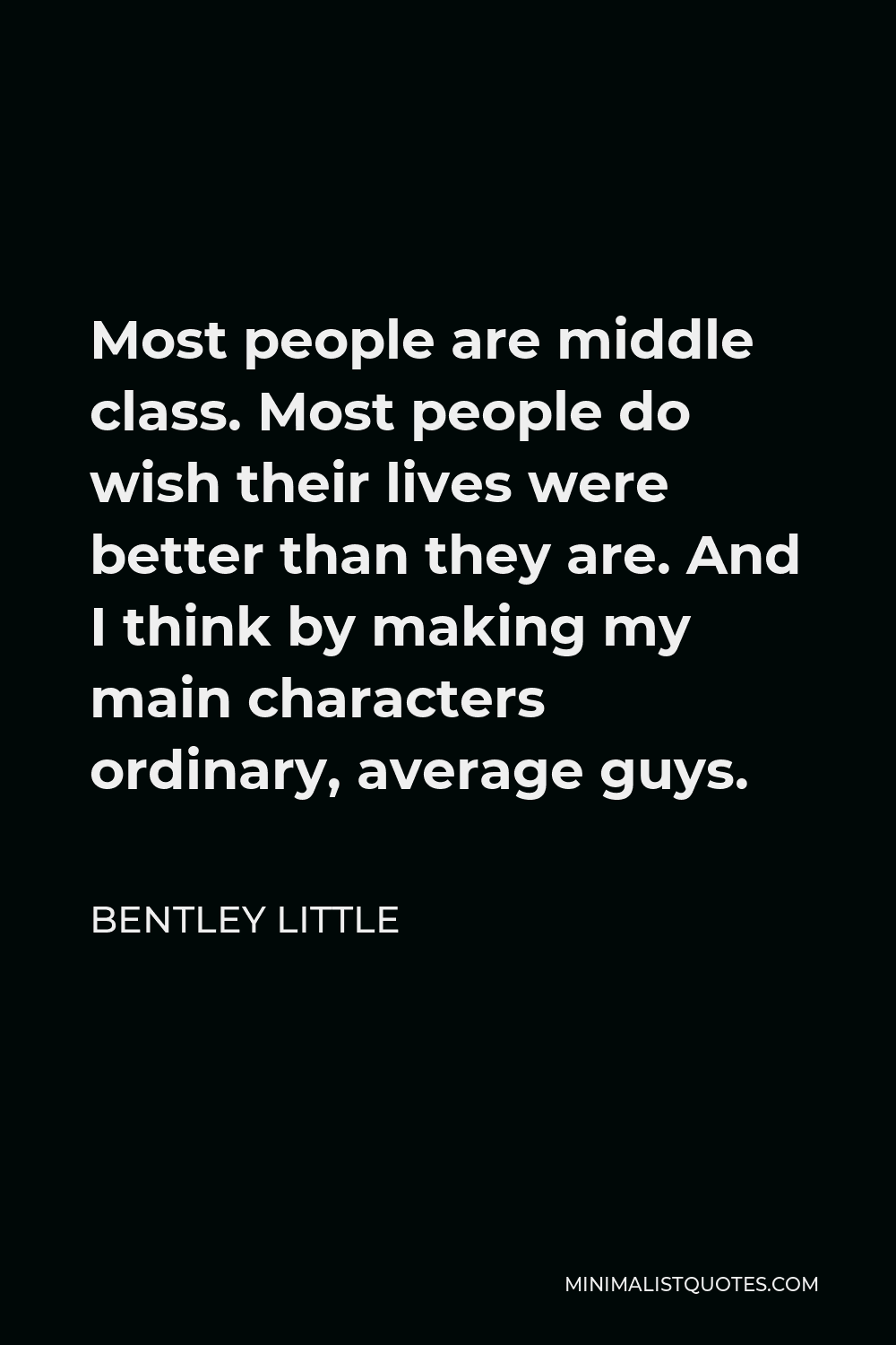 Bentley Little Quote - Most people are middle class. Most people do wish their lives were better than they are. And I think by making my main characters ordinary, average guys.