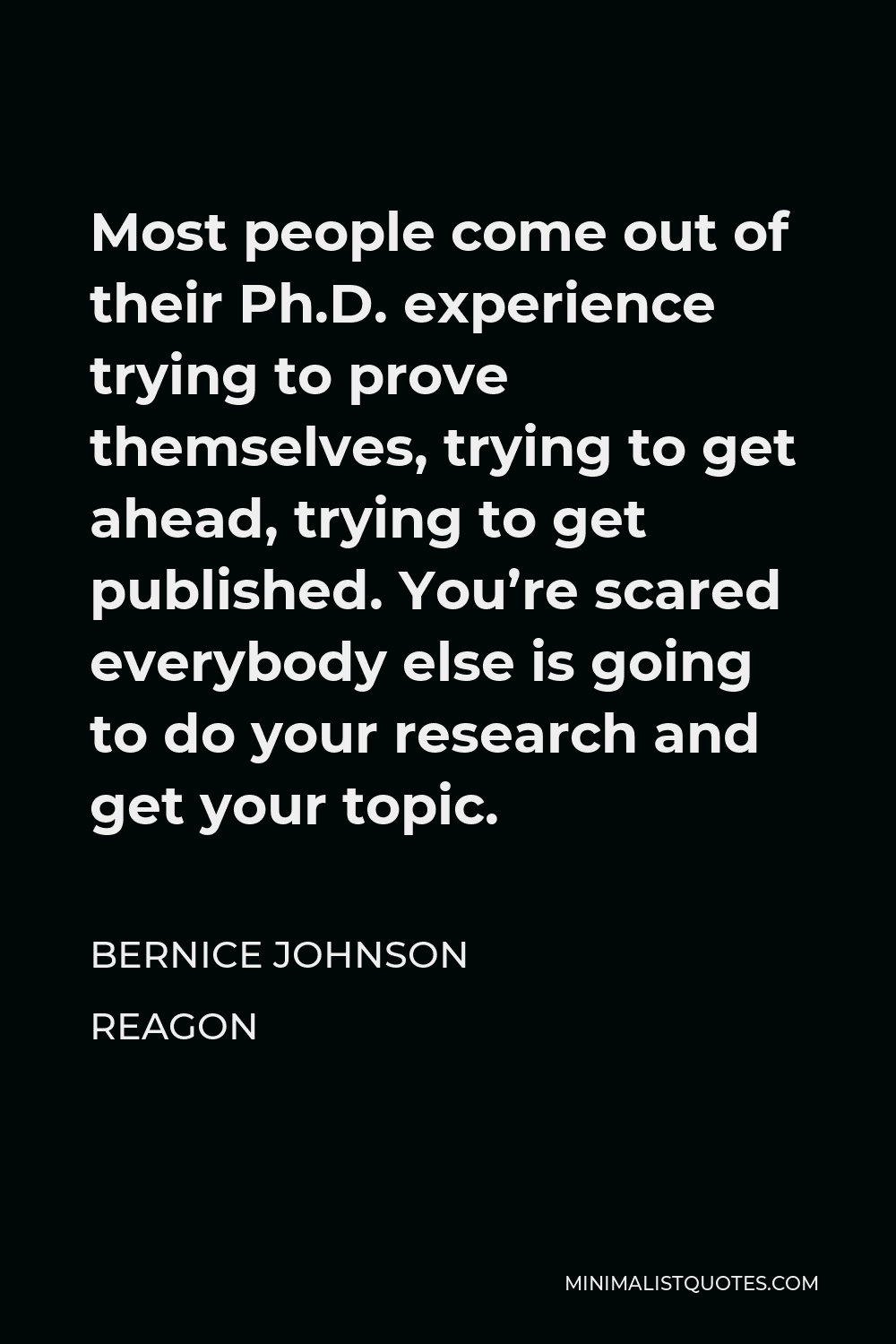 Bernice Johnson Reagon Quote - Most people come out of their Ph.D. experience trying to prove themselves, trying to get ahead, trying to get published. You’re scared everybody else is going to do your research and get your topic.